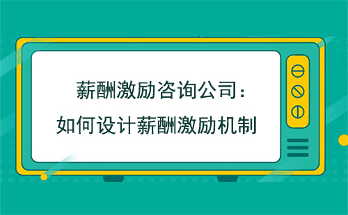 薪酬激励咨询公司:如何设计薪酬激励机制